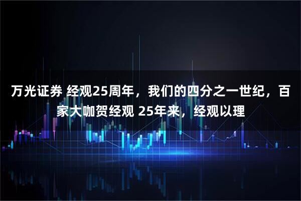 万光证券 经观25周年，我们的四分之一世纪，百家大咖贺经观 25年来，经观以理
