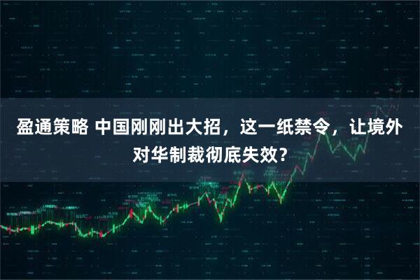盈通策略 中国刚刚出大招，这一纸禁令，让境外对华制裁彻底失效？