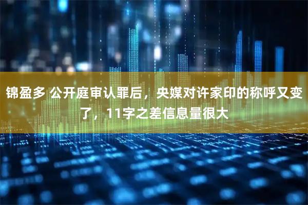 锦盈多 公开庭审认罪后，央媒对许家印的称呼又变了，11字之差信息量很大