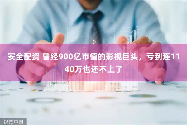 安全配资 曾经900亿市值的影视巨头，亏到连1140万也还不上了
