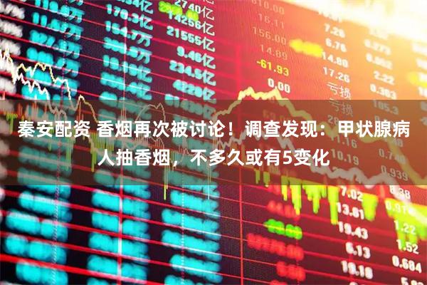 秦安配资 香烟再次被讨论！调查发现：甲状腺病人抽香烟，不多久或有5变化
