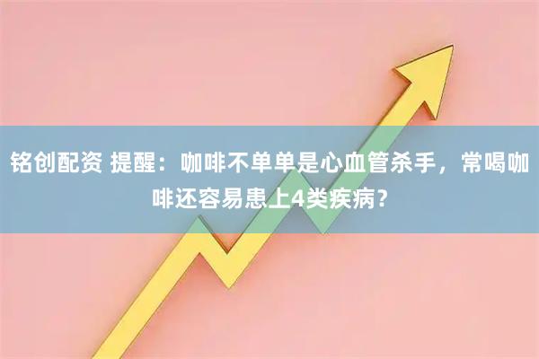 铭创配资 提醒:咖啡不单单是心血管杀手,常喝咖啡还容易患上4类疾病?