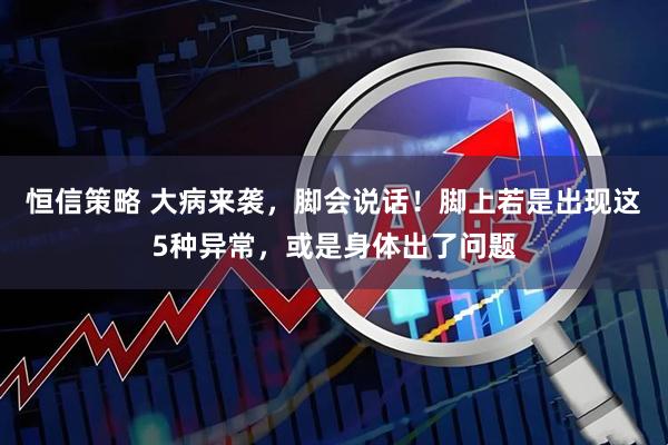 恒信策略 大病来袭，脚会说话！脚上若是出现这5种异常，或是身体出了问题