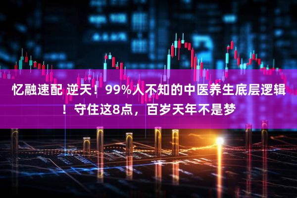 忆融速配 逆天！99%人不知的中医养生底层逻辑！守住这8点，百岁天年不是梦
