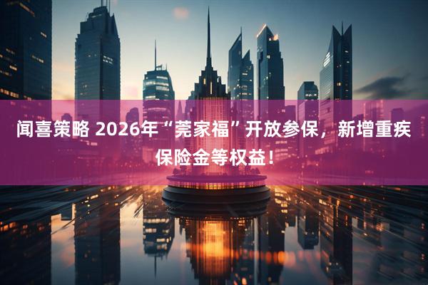 闻喜策略 2026年“莞家福”开放参保，新增重疾保险金等权益！