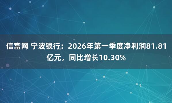 信富网 宁波银行：2026年第一季度净利润81.81亿元，同比增长10.30%