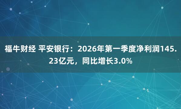 福牛财经 平安银行：2026年第一季度净利润145.23亿元，同比增长3.0%