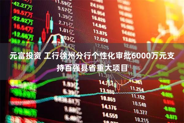 元富投资 工行徐州分行个性化审批6000万元支持百强县省重大项目