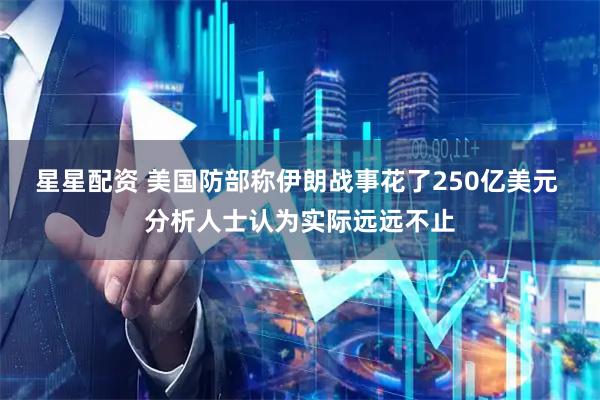 星星配资 美国防部称伊朗战事花了250亿美元 分析人士认为实际远远不止