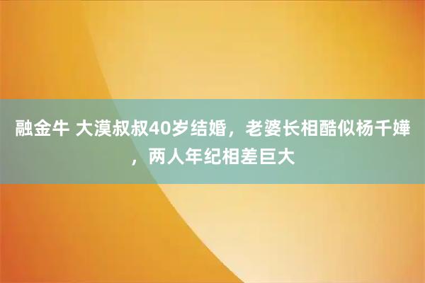 融金牛 大漠叔叔40岁结婚，老婆长相酷似杨千嬅，两人年纪相差巨大