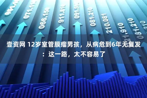 壹资网 12岁室管膜瘤男孩，从病危到6年无复发：这一路，太不容易了