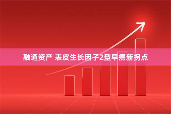 融通资产 表皮生长因子2型早癌新拐点