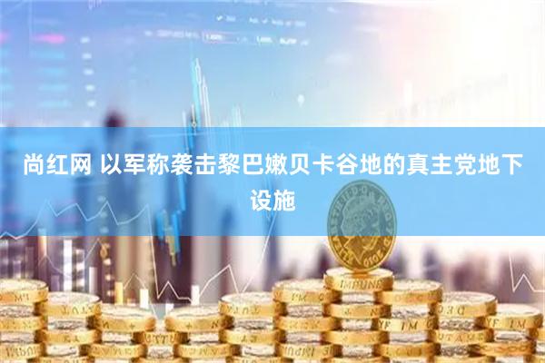 尚红网 以军称袭击黎巴嫩贝卡谷地的真主党地下设施