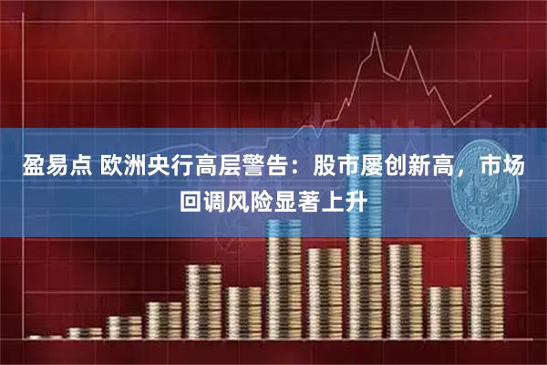 盈易点 欧洲央行高层警告：股市屡创新高，市场回调风险显著上升