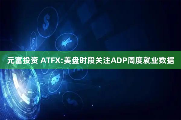 元富投资 ATFX:美盘时段关注ADP周度就业数据