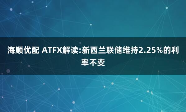 海顺优配 ATFX解读:新西兰联储维持2.25%的利率不变