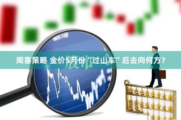 闻喜策略 金价5月份“过山车”后去向何方？