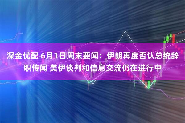 深金优配 6月1日周末要闻：伊朗再度否认总统辞职传闻 美伊谈判和信息交流仍在进行中