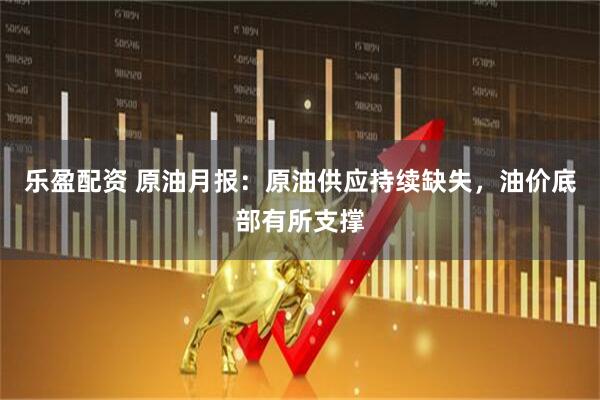 乐盈配资 原油月报：原油供应持续缺失，油价底部有所支撑