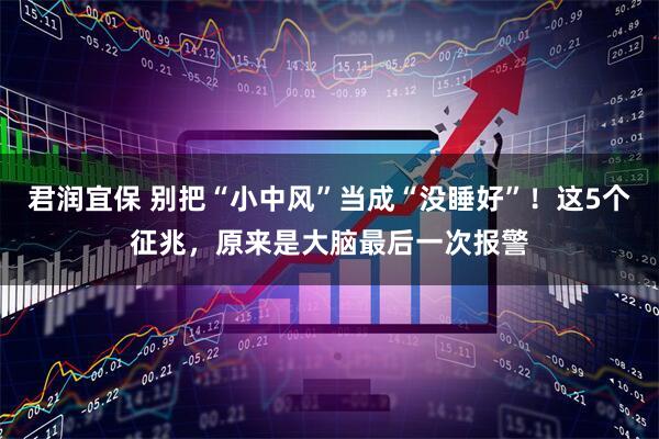 君润宜保 别把“小中风”当成“没睡好”！这5个征兆，原来是大脑最后一次报警