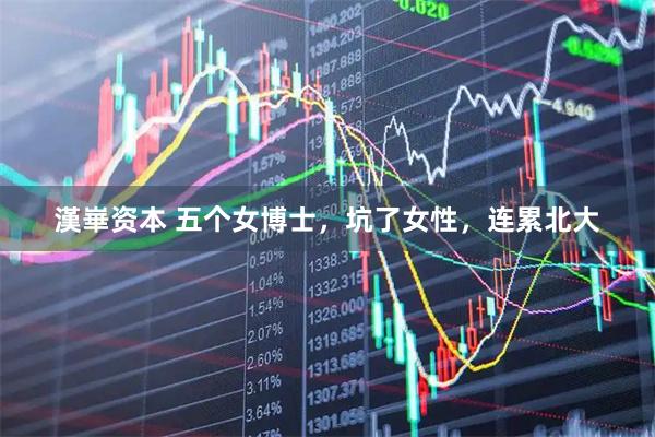 漢崋资本 五个女博士，坑了女性，连累北大