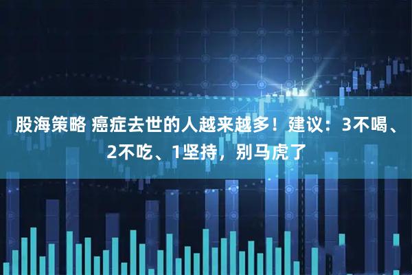 股海策略 癌症去世的人越来越多！建议：3不喝、2不吃、1坚持，别马虎了