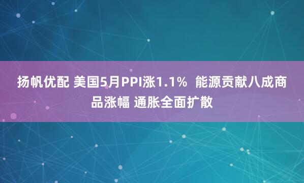 扬帆优配 美国5月PPI涨1.1%  能源贡献八成商品涨幅 通胀全面扩散