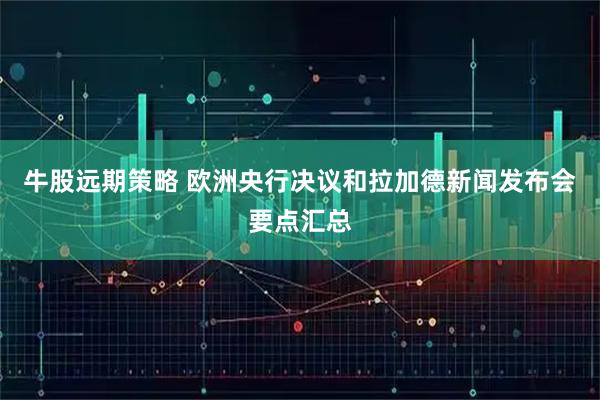 牛股远期策略 欧洲央行决议和拉加德新闻发布会要点汇总