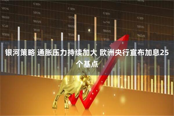 银河策略 通胀压力持续加大 欧洲央行宣布加息25个基点