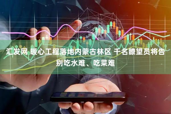 汇发网 暖心工程落地内蒙古林区 千名瞭望员将告别吃水难、吃菜难
