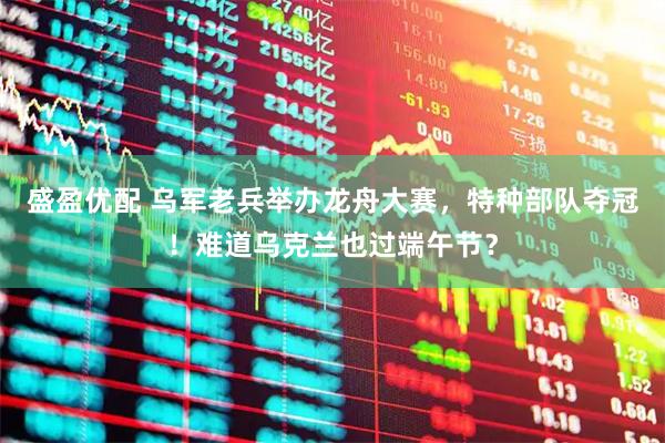 盛盈优配 乌军老兵举办龙舟大赛，特种部队夺冠！难道乌克兰也过端午节？