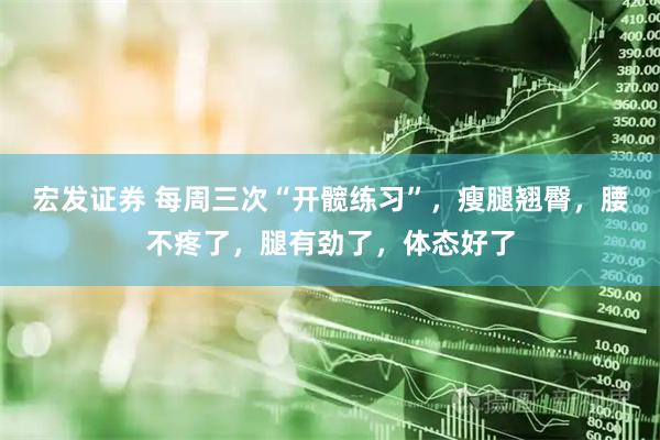 宏发证券 每周三次“开髋练习”，瘦腿翘臀，腰不疼了，腿有劲了，体态好了