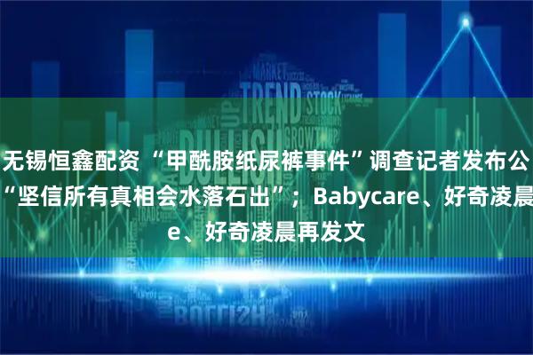 无锡恒鑫配资 “甲酰胺纸尿裤事件”调查记者发布公开信：“坚信所有真相会水落石出”；Babycare、好奇凌晨再发文