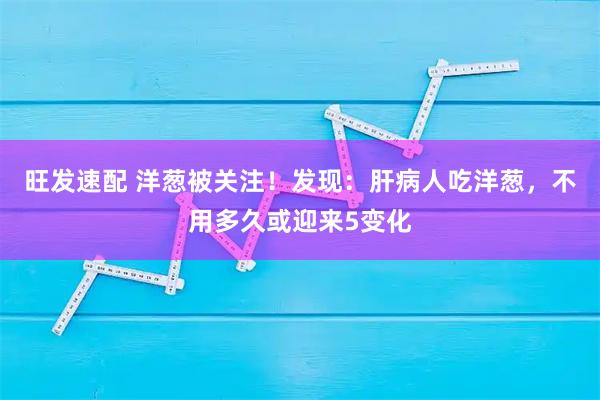 旺发速配 洋葱被关注！发现：肝病人吃洋葱，不用多久或迎来5变化