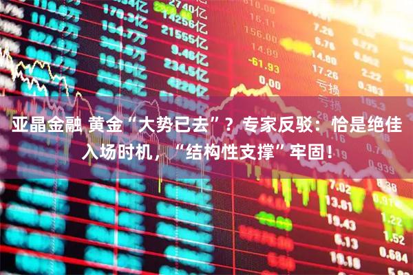 亚晶金融 黄金“大势已去”？专家反驳：恰是绝佳入场时机，“结构性支撑”牢固！
