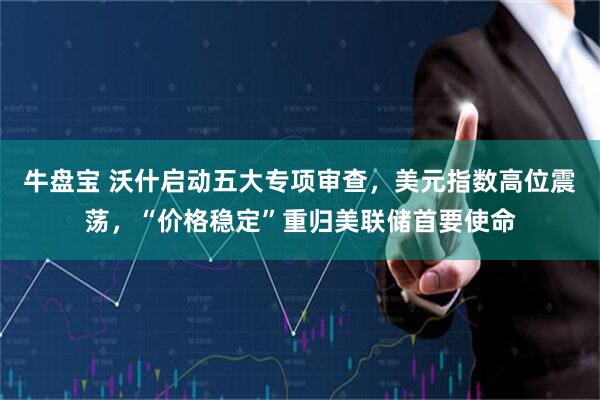 牛盘宝 沃什启动五大专项审查，美元指数高位震荡，“价格稳定”重归美联储首要使命
