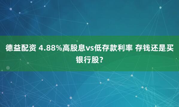 德益配资 4.88%高股息vs低存款利率 存钱还是买银行股？