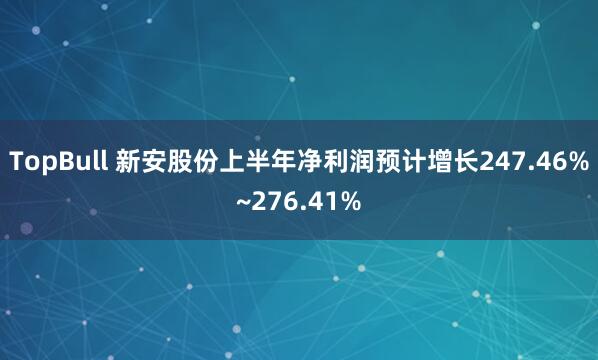TopBull 新安股份上半年净利润预计增长247.46%~276.41%