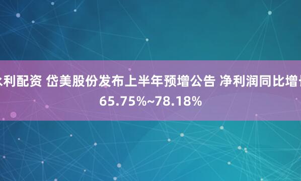 永利配资 岱美股份发布上半年预增公告 净利润同比增长65.75%~78.18%