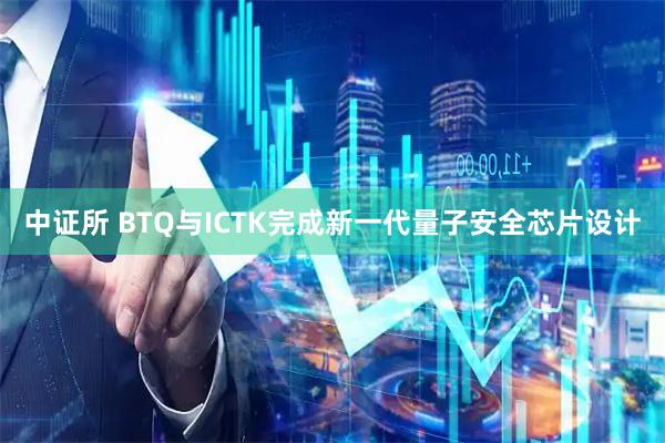 中证所 BTQ与ICTK完成新一代量子安全芯片设计