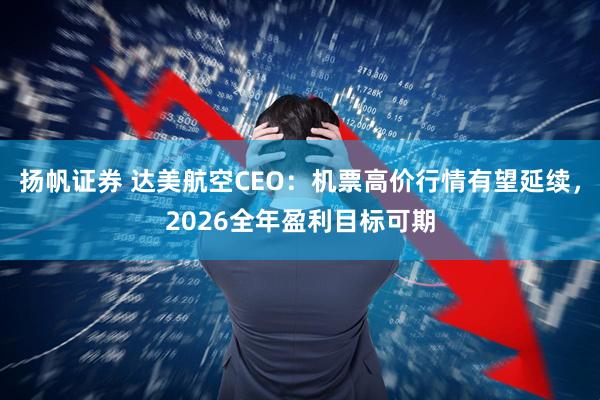 扬帆证券 达美航空CEO：机票高价行情有望延续，2026全年盈利目标可期