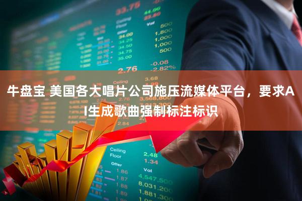 牛盘宝 美国各大唱片公司施压流媒体平台，要求AI生成歌曲强制标注标识