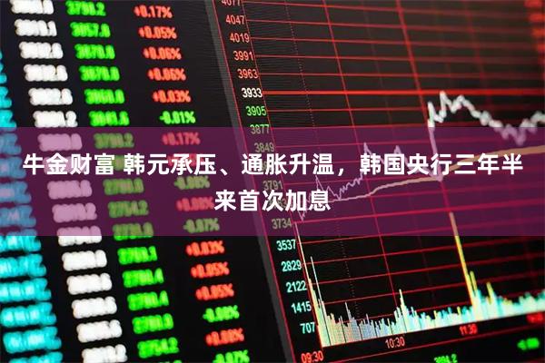 牛金财富 韩元承压、通胀升温，韩国央行三年半来首次加息