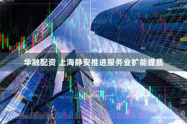 华融配资 上海静安推进服务业扩能提质