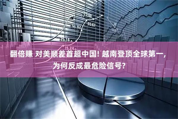 翻倍赚 对美顺差首超中国! 越南登顶全球第一, 为何反成最危险信号?