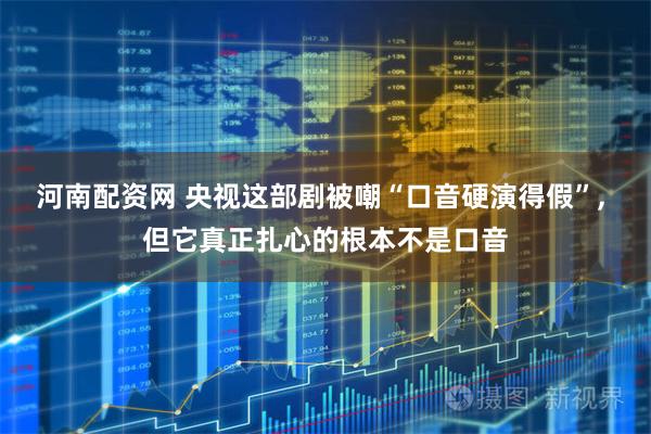 河南配资网 央视这部剧被嘲“口音硬演得假”, 但它真正扎心的根本不是口音