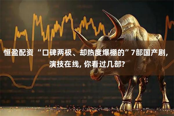恒盈配资 “口碑两极、却热度爆棚的”7部国产剧, 演技在线, 你看过几部?