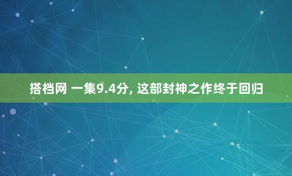 搭档网 一集9.4分, 这部封神之作终于回归