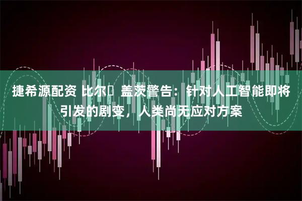 捷希源配资 比尔・盖茨警告：针对人工智能即将引发的剧变，人类尚无应对方案