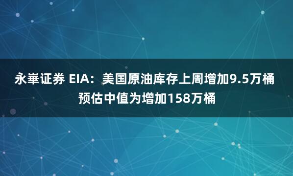 永崋证券 EIA：美国原油库存上周增加9.5万桶 预估中值为增加158万桶